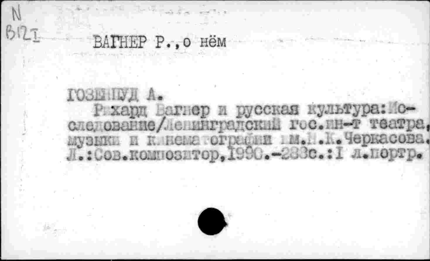 ﻿н
ВАГНЕР Р.,о нём
гозыпад а.	_
1' хард огшр и русская культура:..о еле, овакие/ х^ннгрэдсхик гос.ян-т театра, музша. и к. нема огрг.(. х.и . м.х-.к.Черкасова, Л.:сов.композитор,19^.-£зЗс.:I л.кортрв